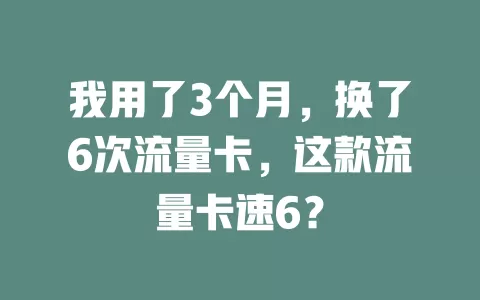 我用了3个月，换了6次流量卡，这款流量卡速6？