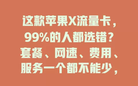 这款苹果X流量卡，99%的人都选错？套餐、网速、费用、服务一个都不能少，选错流量卡，苹果X上网体验大打折扣，速来选对卡畅享网络！