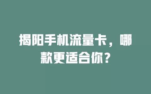 揭阳手机流量卡，哪款更适合你？