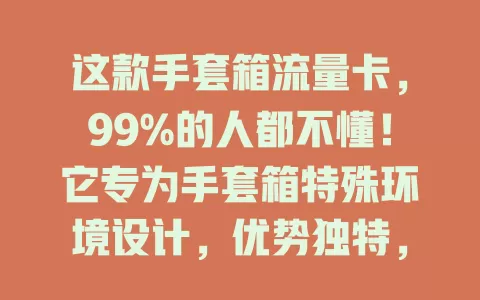 这款手套箱流量卡，99%的人都不懂！它专为手套箱特殊环境设计，优势独特，适用多种设备，稳定性超棒，选时要综合考虑需求，能让设备在箱内稳定运行，展现独特价值
