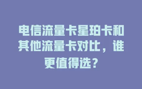 电信流量卡星珀卡和其他流量卡对比，谁更值得选？