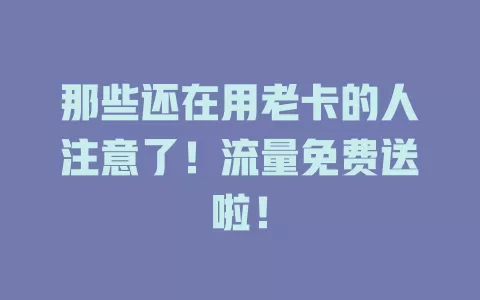 那些还在用老卡的人注意了！流量免费送啦！