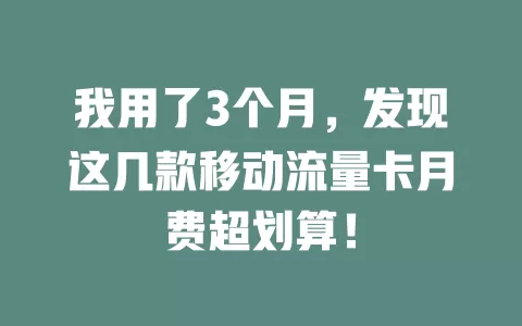 我用了3个月，发现这几款移动流量卡月费超划算！