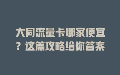 大同流量卡哪家便宜？这篇攻略给你答案