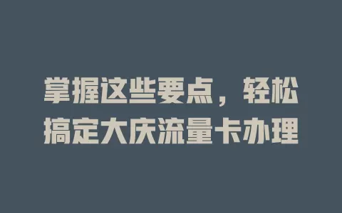 掌握这些要点，轻松搞定大庆流量卡办理