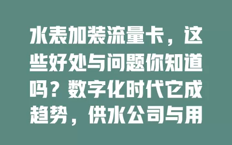 水表加装流量卡，这些好处与问题你知道吗？数字化时代它成趋势，供水公司与用户皆受益，但安装有难题，费用隐私也需关注，它是双刃剑，完善监管才能更好服务
