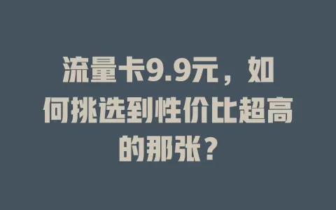 流量卡9.9元，如何挑选到性价比超高的那张？