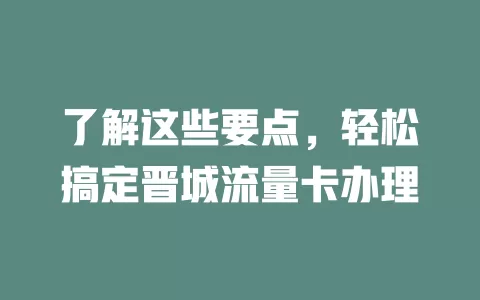 了解这些要点，轻松搞定晋城流量卡办理