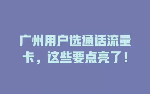 广州用户选通话流量卡，这些要点亮了！