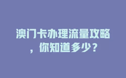 澳门卡办理流量攻略，你知道多少？