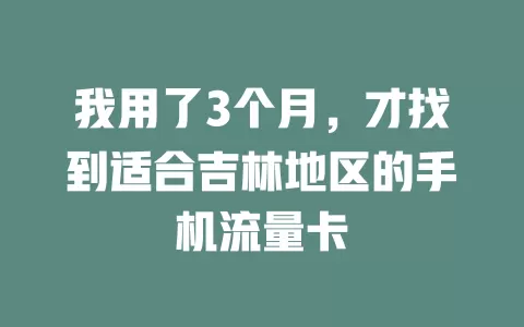 我用了3个月，才找到适合吉林地区的手机流量卡