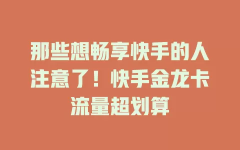 那些想畅享快手的人注意了！快手金龙卡流量超划算