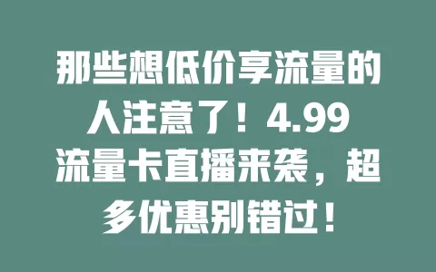 那些想低价享流量的人注意了！4.99流量卡直播来袭，超多优惠别错过！