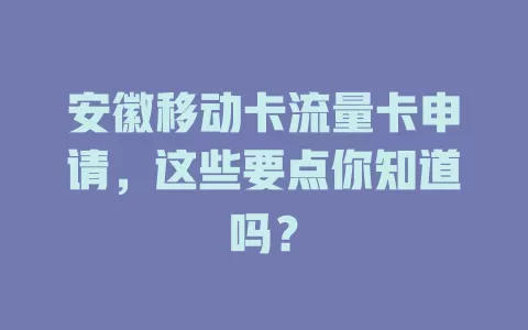 安徽移动卡流量卡申请，这些要点你知道吗？