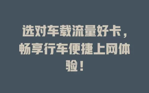 选对车载流量好卡，畅享行车便捷上网体验！