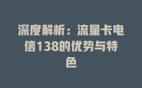 深度解析：流量卡电信138的优势与特色