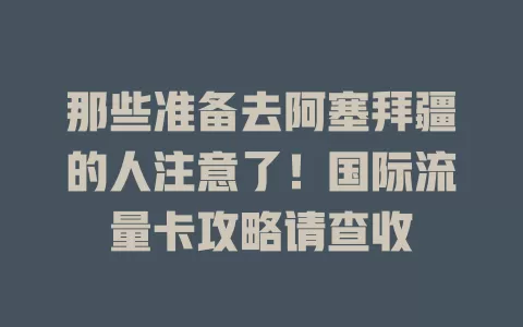 那些准备去阿塞拜疆的人注意了！国际流量卡攻略请查收