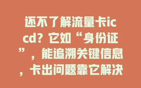 还不了解流量卡iccd？它如“身份证”，能追溯关键信息，卡出问题靠它解决，保管好它，避免用卡困扰