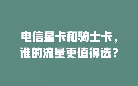 电信星卡和骑士卡，谁的流量更值得选？