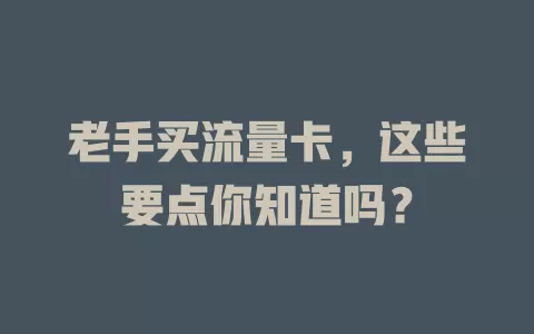 老手买流量卡，这些要点你知道吗？
