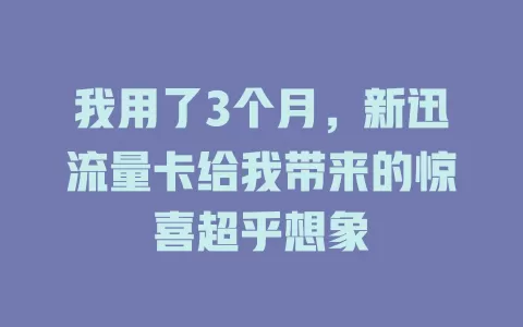 我用了3个月，新迅流量卡给我带来的惊喜超乎想象