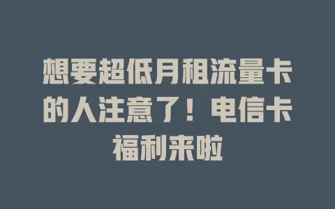 想要超低月租流量卡的人注意了！电信卡福利来啦