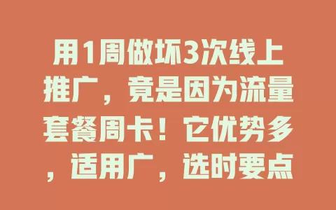 用1周做坏3次线上推广，竟是因为流量套餐周卡！它优势多，适用广，选时要点要注意，能让你短期内畅享充足流量，拥抱数字化精彩