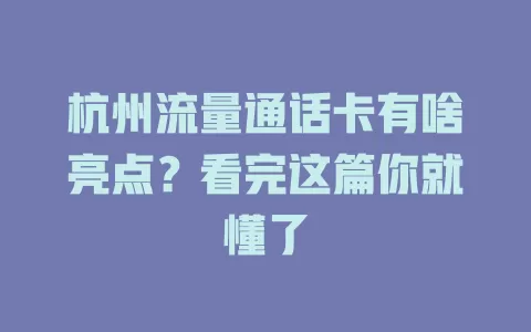 杭州流量通话卡有啥亮点？看完这篇你就懂了