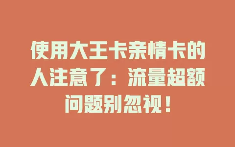 使用大王卡亲情卡的人注意了：流量超额问题别忽视！