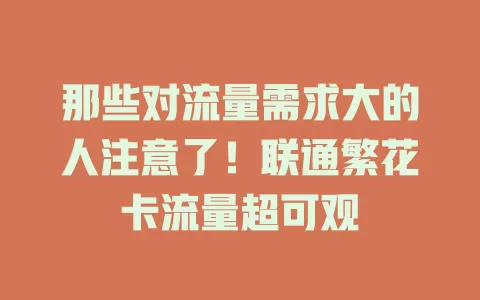 那些对流量需求大的人注意了！联通繁花卡流量超可观