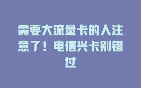 需要大流量卡的人注意了！电信兴卡别错过