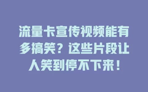 流量卡宣传视频能有多搞笑？这些片段让人笑到停不下来！