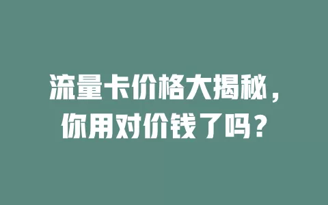 流量卡价格大揭秘，你用对价钱了吗？