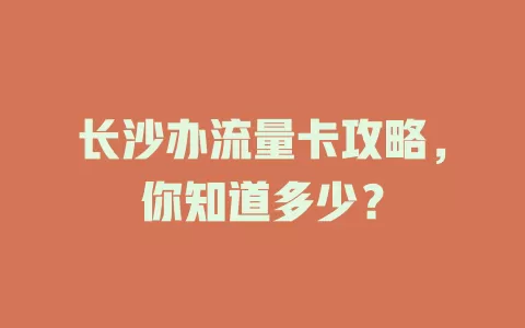 长沙办流量卡攻略，你知道多少？