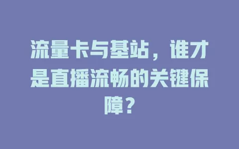 流量卡与基站，谁才是直播流畅的关键保障？