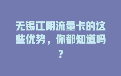 无锡江阴流量卡的这些优势，你都知道吗？