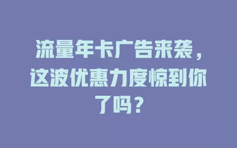 流量年卡广告来袭，这波优惠力度惊到你了吗？