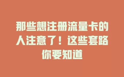 那些想注册流量卡的人注意了！这些套路你要知道