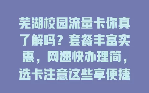 芜湖校园流量卡你真了解吗？套餐丰富实惠，网速快办理简，选卡注意这些享便捷网络