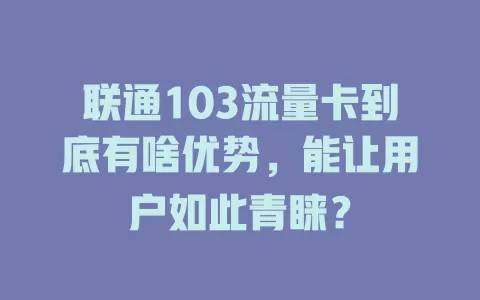 联通103流量卡到底有啥优势，能让用户如此青睐？