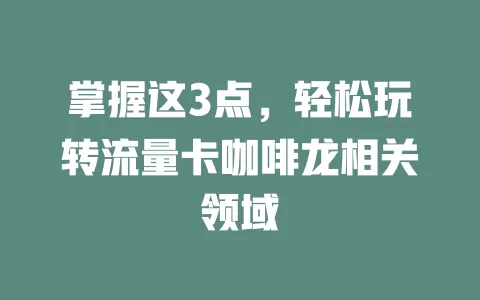 掌握这3点，轻松玩转流量卡咖啡龙相关领域