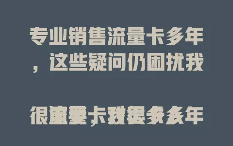 专业销售流量卡多年，这些疑问仍困扰我

流量卡对很多人很重要，我卖卡多年经验不少，可不同用户需求差异大，市场品牌多，技术更新快，精准荐卡、筛性价比高的卡及紧跟5G趋势介绍优势，这些难题待解。