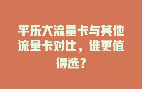 平乐大流量卡与其他流量卡对比，谁更值得选？