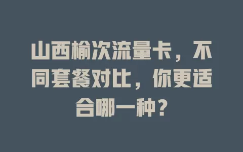 山西榆次流量卡，不同套餐对比，你更适合哪一种？