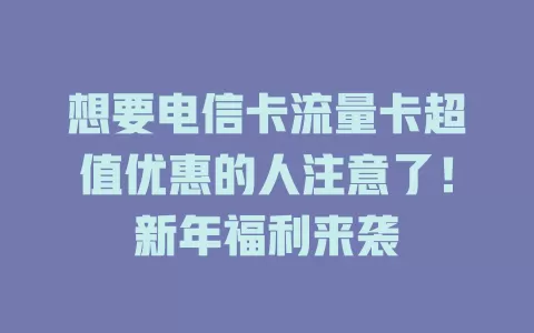 想要电信卡流量卡超值优惠的人注意了！新年福利来袭