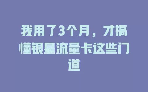 我用了3个月，才搞懂银星流量卡这些门道