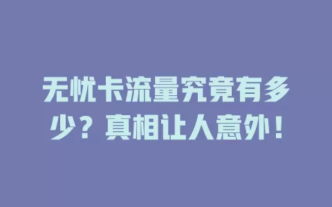 无忧卡流量究竟有多少？真相让人意外！