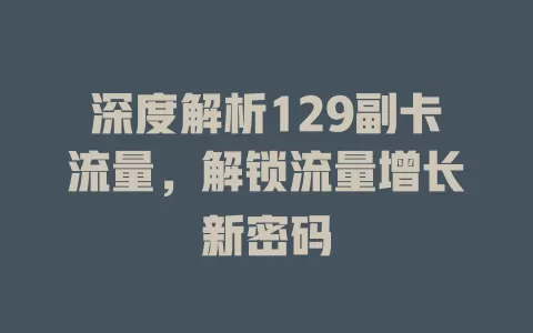 深度解析129副卡流量，解锁流量增长新密码