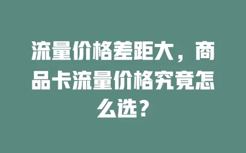 流量价格差距大，商品卡流量价格究竟怎么选？