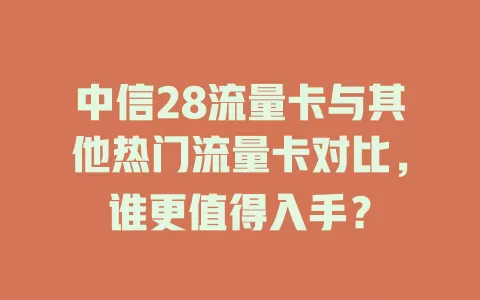 中信28流量卡与其他热门流量卡对比，谁更值得入手？